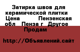 Затирка швов для керамической плитки › Цена ­ 350 - Пензенская обл., Пенза г. Другое » Продам   